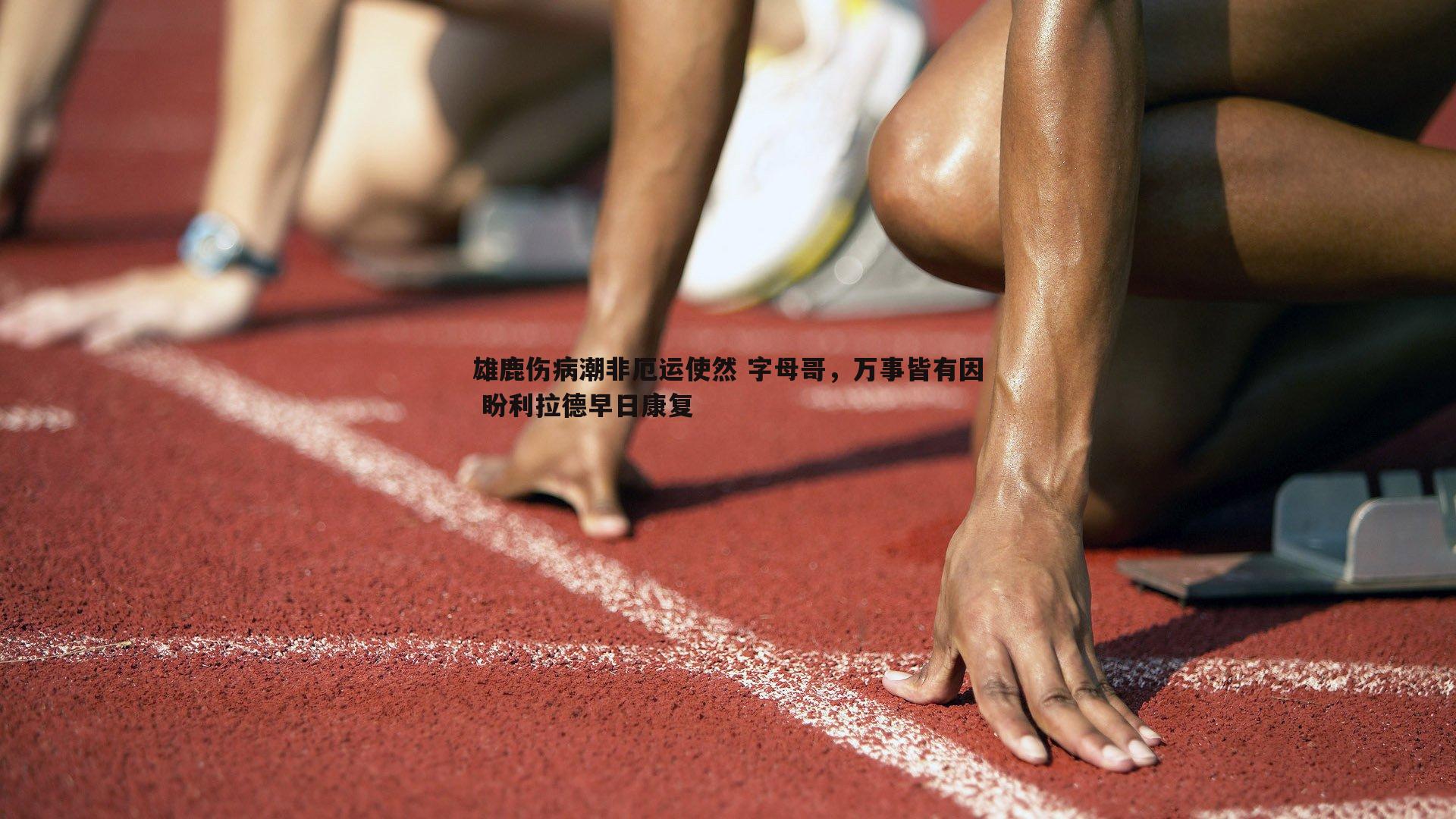 雄鹿伤病潮非厄运使然 字母哥，万事皆有因 盼利拉德早日康复