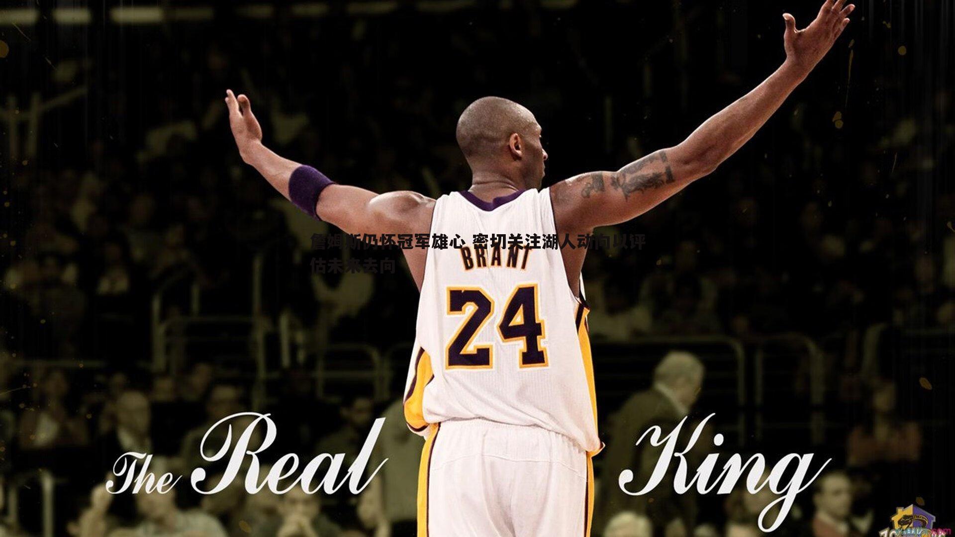 詹姆斯仍怀冠军雄心 密切关注湖人动向以评估未来去向