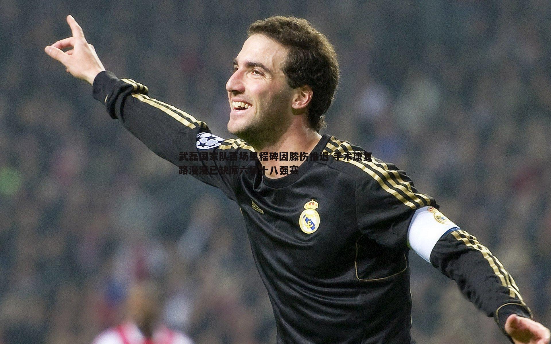 武磊国家队百场里程碑因膝伤推迟 手术康复路漫漫已缺席六场十八强赛