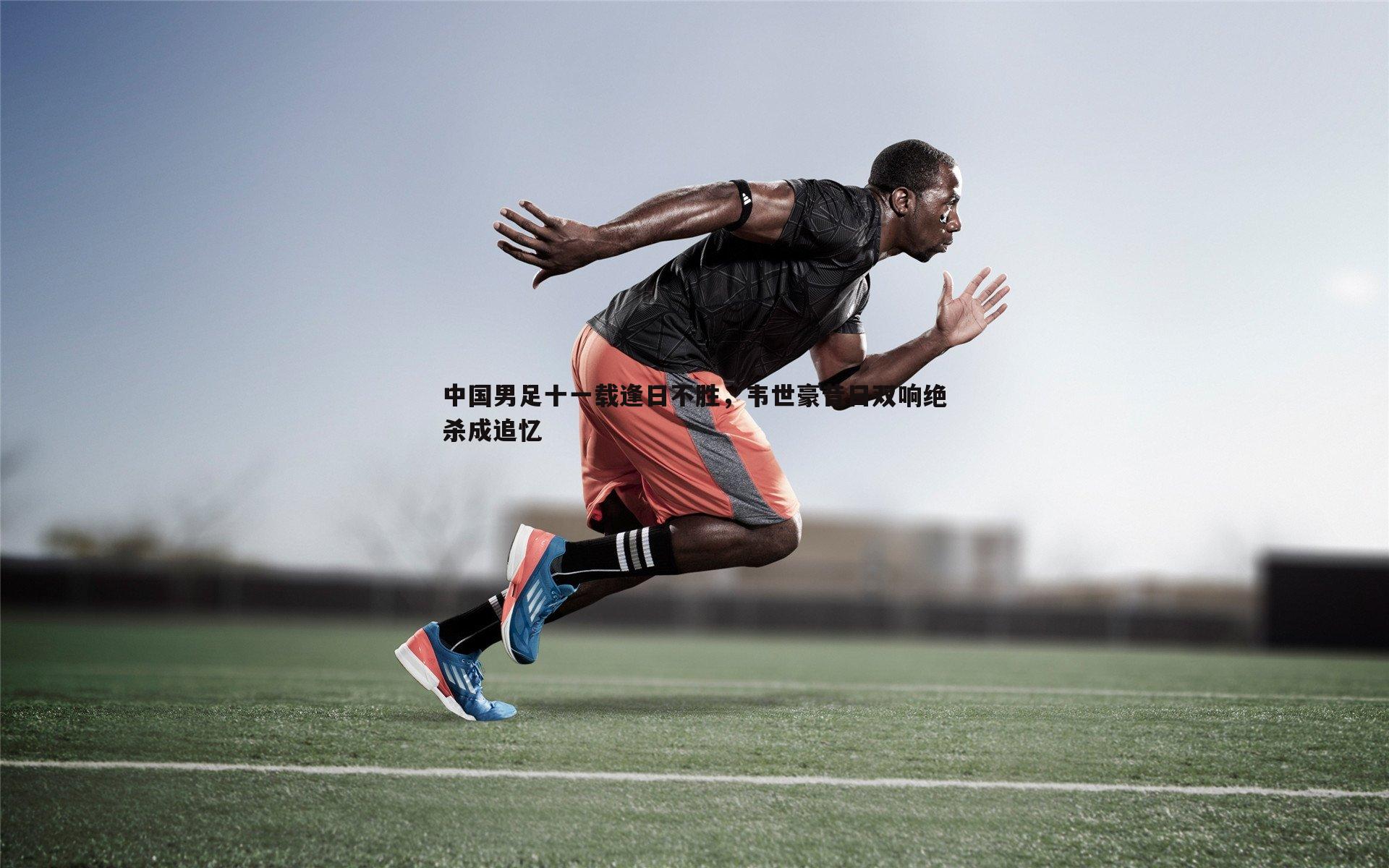 中国男足十一载逢日不胜,韦世豪昔日双响绝杀成追忆
