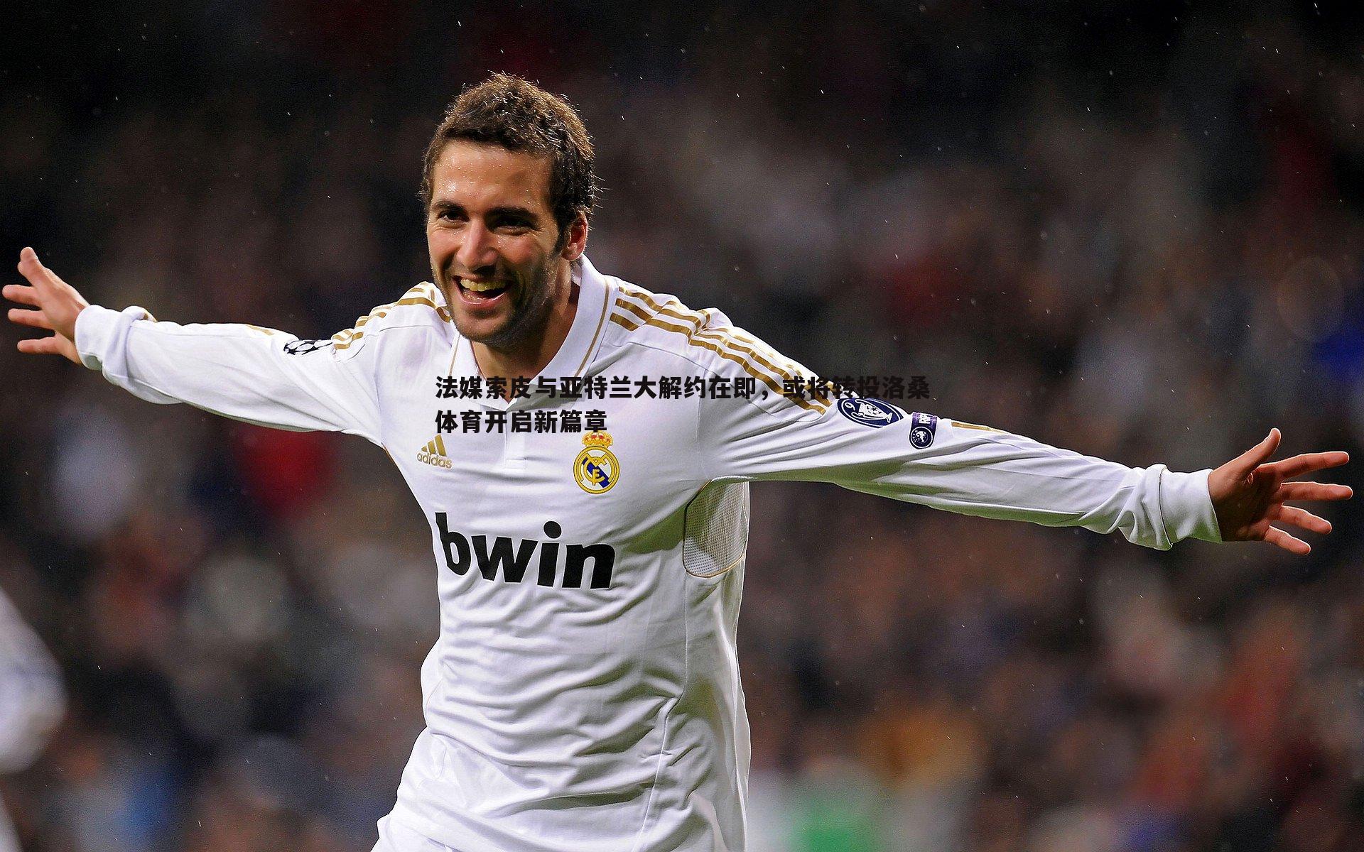 法媒索皮与亚特兰大解约在即,或将转投洛桑体育开启新篇章