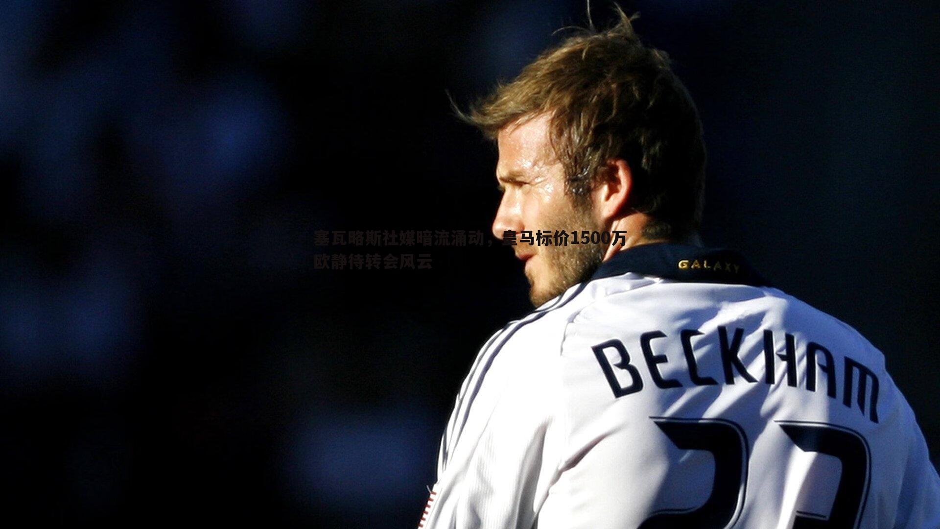 塞瓦略斯社媒暗流涌动,皇马标价1500万欧静待转会风云