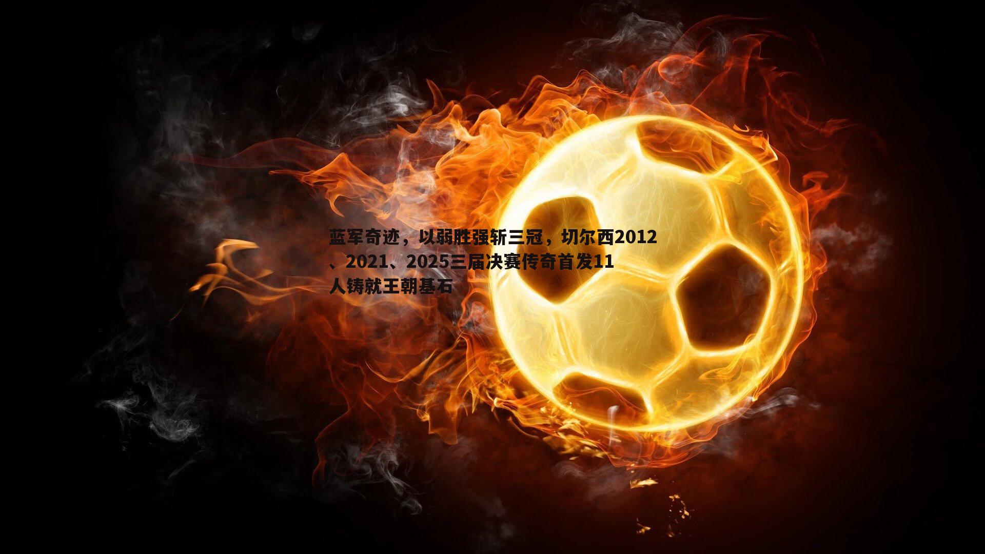 cq9电子-蓝军奇迹，以弱胜强斩三冠，切尔西2012、2021、2025三届决赛传奇首发11人铸就王朝基石