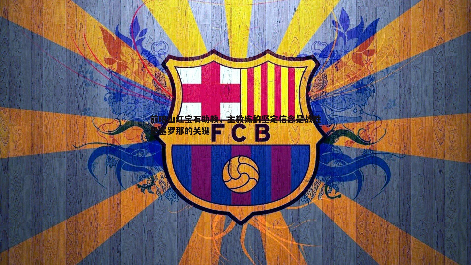 前喀山红宝石助教,主教练的坚定信念是战胜巴塞罗那的关键