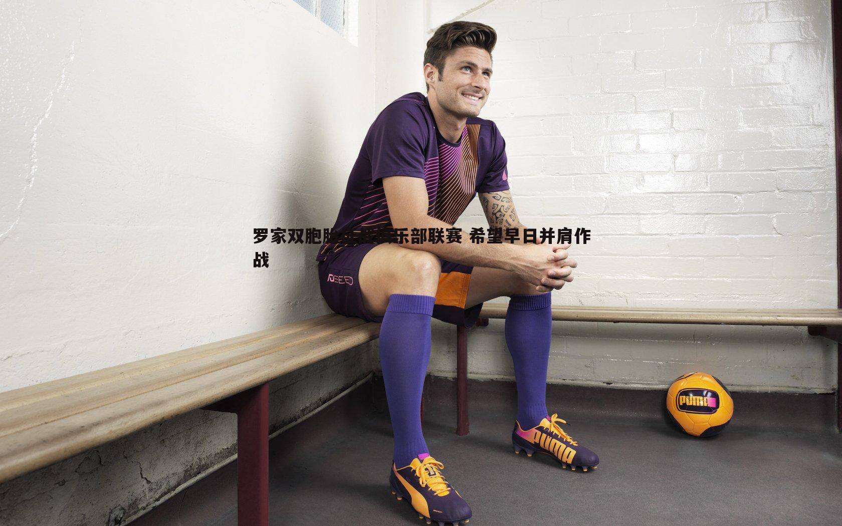 罗家双胞胎征战俱乐部联赛 希望早日并肩作战